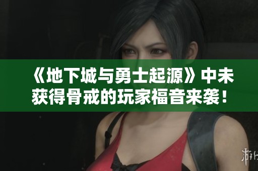 《地下城与勇士起源》中未获得骨戒的玩家福音来袭！