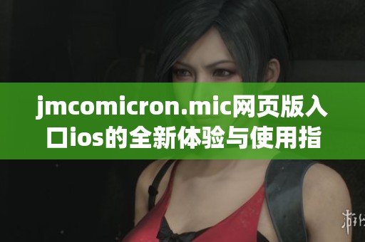 jmcomicron.mic网页版入口ios的全新体验与使用指南分享