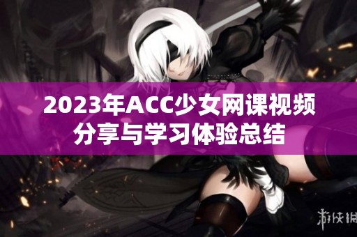 2023年ACC少女网课视频分享与学习体验总结