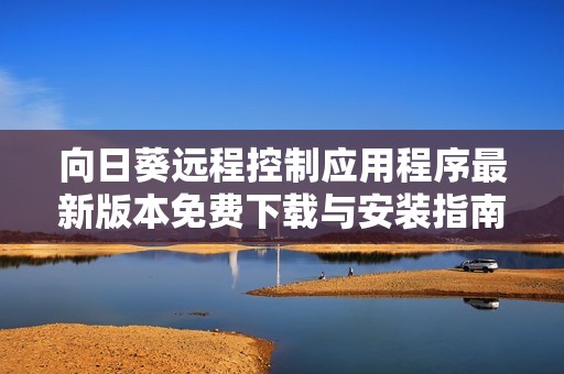向日葵远程控制应用程序最新版本免费下载与安装指南