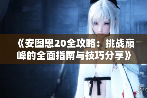 《安图恩20全攻略：挑战巅峰的全面指南与技巧分享》