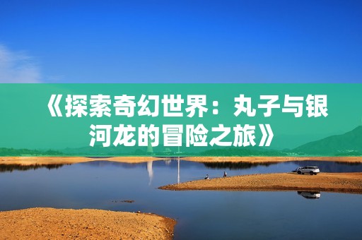 《探索奇幻世界：丸子与银河龙的冒险之旅》