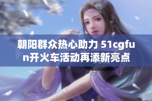 朝阳群众热心助力 51cgfun开火车活动再添新亮点