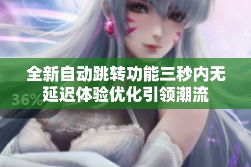 全新自动跳转功能三秒内无延迟体验优化引领潮流