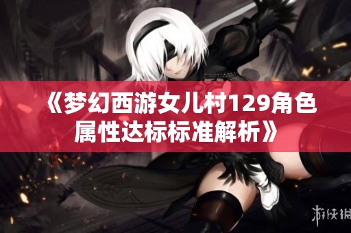 《梦幻西游女儿村129角色属性达标标准解析》