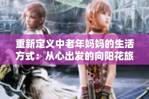 重新定义中老年妈妈的生活方式：从心出发的向阳花旅程