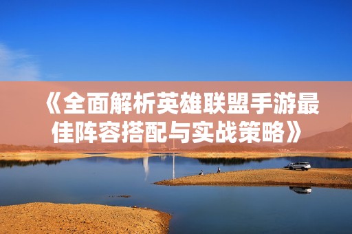 《全面解析英雄联盟手游最佳阵容搭配与实战策略》