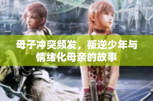母子冲突频发，叛逆少年与情绪化母亲的故事