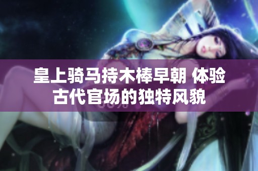 皇上骑马持木棒早朝 体验古代官场的独特风貌