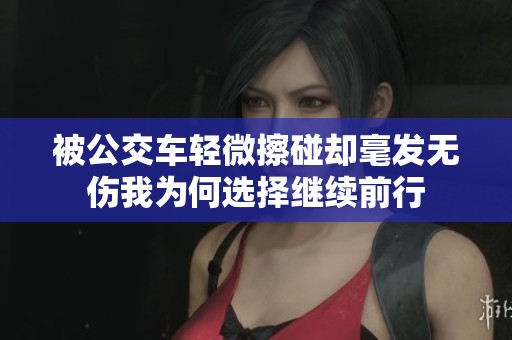 被公交车轻微擦碰却毫发无伤我为何选择继续前行
