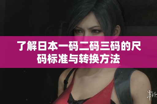 了解日本一码二码三码的尺码标准与转换方法