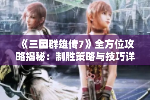《三国群雄传7》全方位攻略揭秘：制胜策略与技巧详解