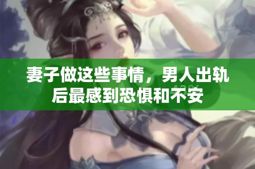 妻子做这些事情，男人出轨后最感到恐惧和不安