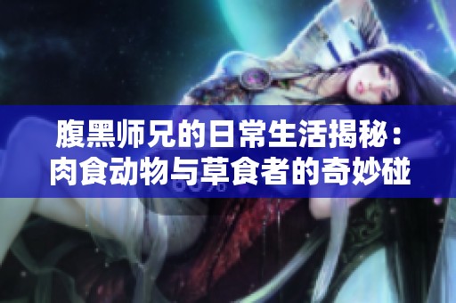 腹黑师兄的日常生活揭秘：肉食动物与草食者的奇妙碰撞