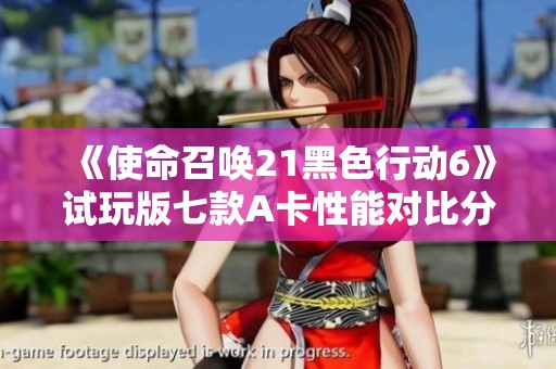 《使命召唤21黑色行动6》试玩版七款A卡性能对比分析