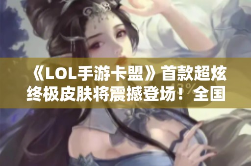 《LOL手游卡盟》首款超炫终极皮肤将震撼登场！全国联赛第二赛季火热来袭