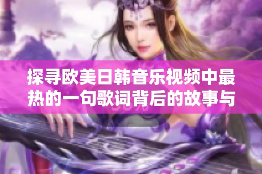 探寻欧美日韩音乐视频中最热的一句歌词背后的故事与潮流
