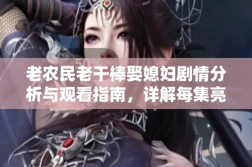 老农民老干棒娶媳妇剧情分析与观看指南，详解每集亮点