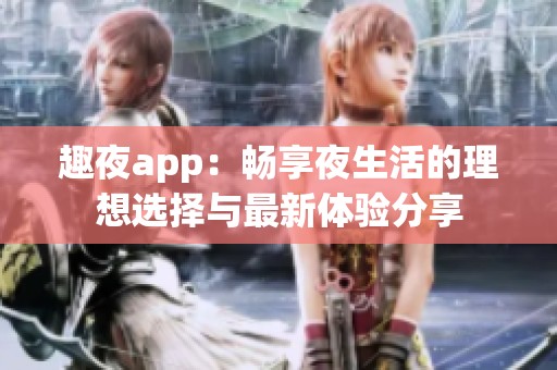 趣夜app：畅享夜生活的理想选择与最新体验分享