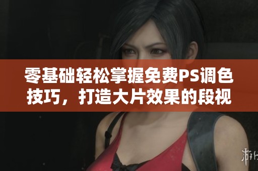 零基础轻松掌握免费PS调色技巧，打造大片效果的段视频教程