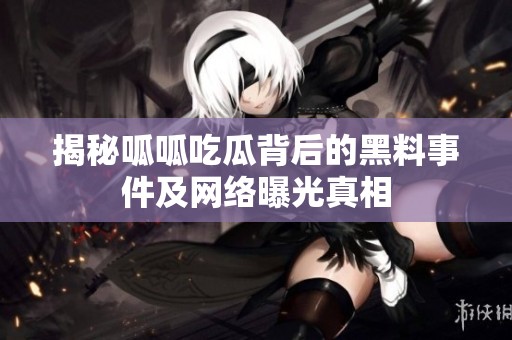 揭秘呱呱吃瓜背后的黑料事件及网络曝光真相