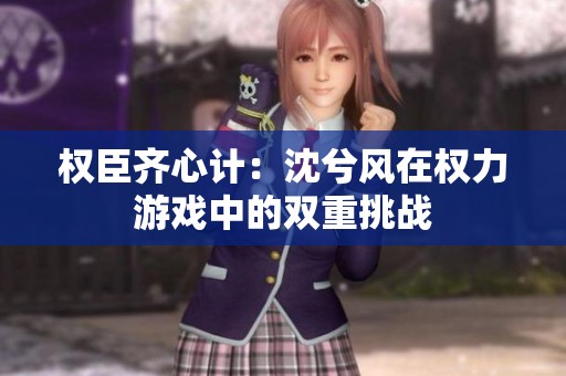 权臣齐心计：沈兮风在权力游戏中的双重挑战
