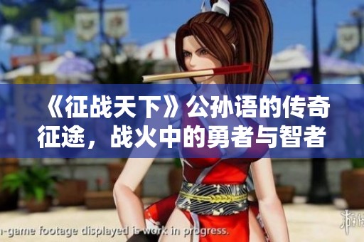 《征战天下》公孙语的传奇征途，战火中的勇者与智者之战