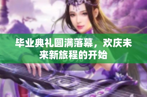 毕业典礼圆满落幕，欢庆未来新旅程的开始