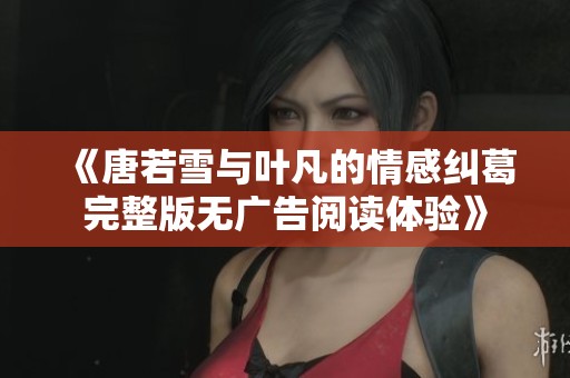 《唐若雪与叶凡的情感纠葛完整版无广告阅读体验》