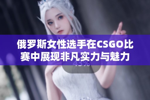 俄罗斯女性选手在CSGO比赛中展现非凡实力与魅力