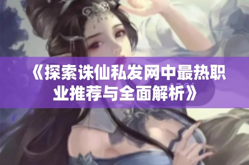 《探索诛仙私发网中最热职业推荐与全面解析》