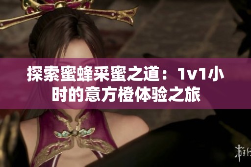探索蜜蜂采蜜之道：1v1小时的意方橙体验之旅
