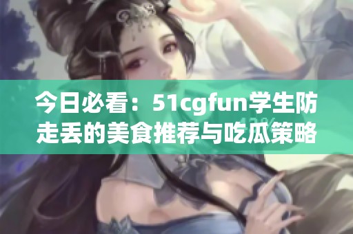 今日必看：51cgfun学生防走丢的美食推荐与吃瓜策略