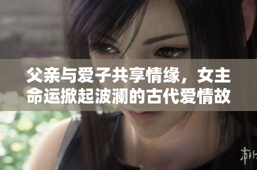 父亲与爱子共享情缘，女主命运掀起波澜的古代爱情故事
