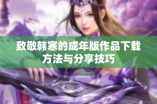 致敬韩寒的成年版作品下载方法与分享技巧