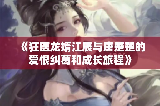 《狂医龙婿江辰与唐楚楚的爱恨纠葛和成长旅程》
