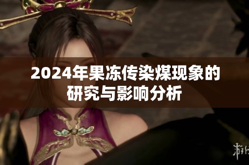 2024年果冻传染煤现象的研究与影响分析