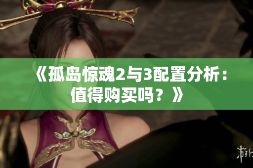《孤岛惊魂2与3配置分析：值得购买吗？》