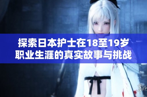 探索日本护士在18至19岁职业生涯的真实故事与挑战