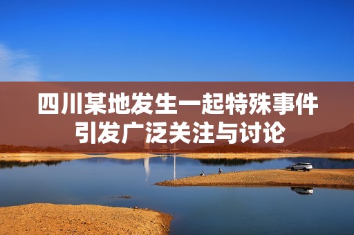 四川某地发生一起特殊事件 引发广泛关注与讨论