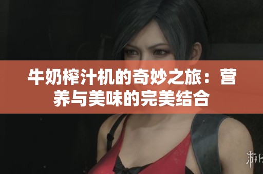 牛奶榨汁机的奇妙之旅：营养与美味的完美结合