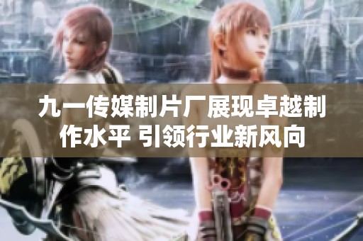 九一传媒制片厂展现卓越制作水平 引领行业新风向
