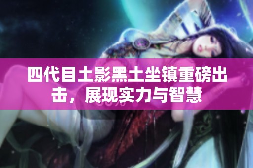 四代目土影黑土坐镇重磅出击，展现实力与智慧