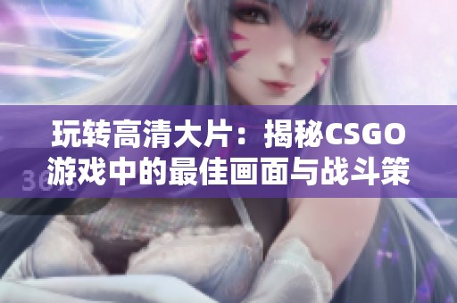 玩转高清大片：揭秘CSGO游戏中的最佳画面与战斗策略