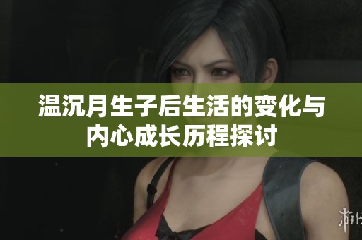 温沉月生子后生活的变化与内心成长历程探讨