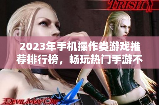 2023年手机操作类游戏推荐排行榜，畅玩热门手游不容错过