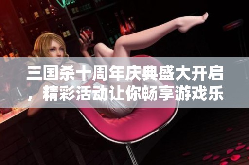 三国杀十周年庆典盛大开启，精彩活动让你畅享游戏乐趣