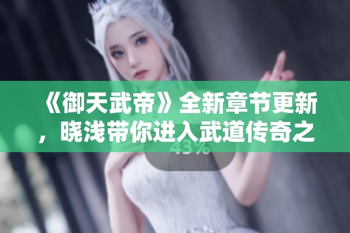 《御天武帝》全新章节更新，晓浅带你进入武道传奇之旅！