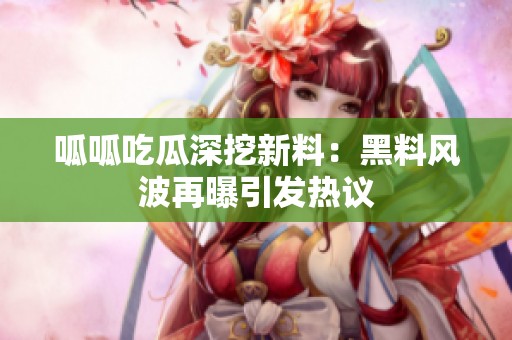 呱呱吃瓜深挖新料：黑料风波再曝引发热议