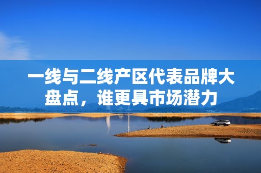 一线与二线产区代表品牌大盘点，谁更具市场潜力